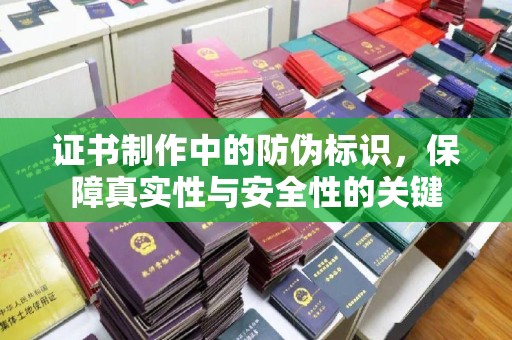 河池证书制作中的防伪标识，保障真实性与安全性的关键