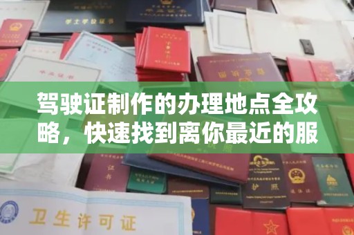 正阳驾驶证制作的办理地点全攻略，快速找到离你最近的服务点