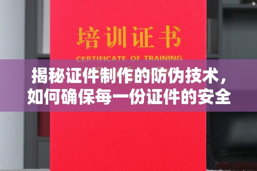 塔河揭秘证件制作的防伪技术，如何确保每一份证件的安全与可信