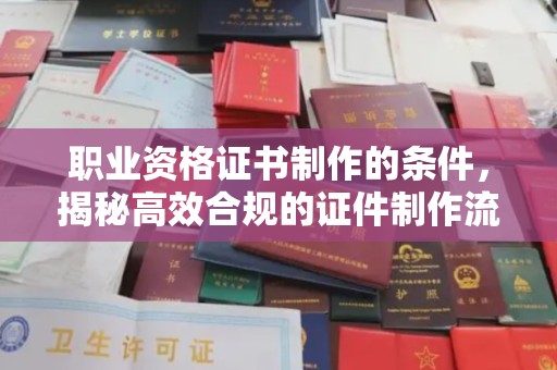玉林职业资格证书制作的条件，揭秘高效合规的证件制作流程