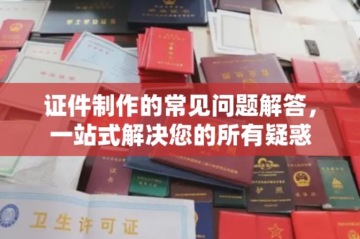 樟木头证件制作的常见问题解答，一站式解决您的所有疑惑
